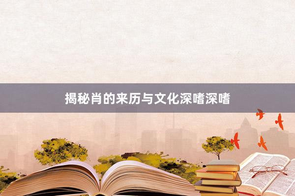 揭秘肖的来历与文化深嗜深嗜