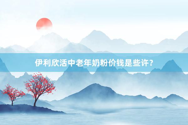 伊利欣活中老年奶粉价钱是些许？
