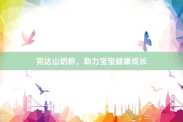 完达山奶粉，助力宝宝健康成长