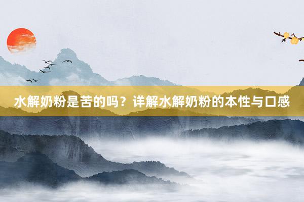 水解奶粉是苦的吗？详解水解奶粉的本性与口感